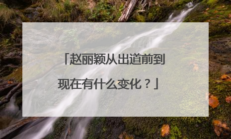 赵丽颖从出道前到现在有什么变化？