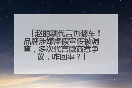 赵丽颖代言也翻车！品牌涉嫌虚假宣传被调查，多次代言微商惹争议，咋回事？