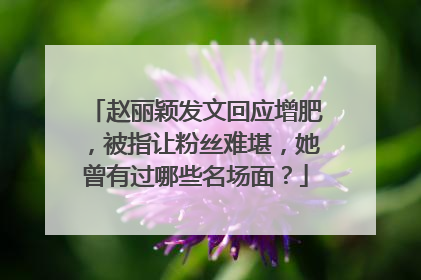 赵丽颖发文回应增肥,被指让粉丝难堪,她曾有过哪些名场面?