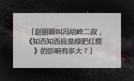 赵丽颖叫冯绍峰二叔，《知否知否应是绿肥红瘦》的影响有多大？