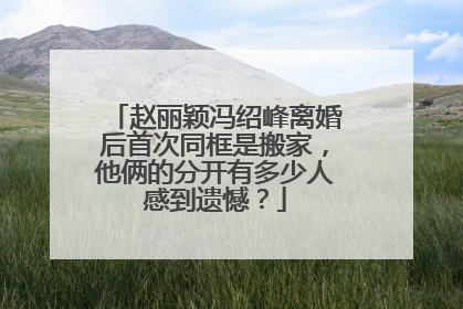 赵丽颖冯绍峰离婚后首次同框是搬家，他俩的分开有多少人感到遗憾？