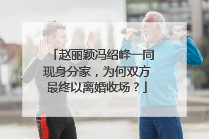 赵丽颖冯绍峰一同现身分家，为何双方最终以离婚收场？