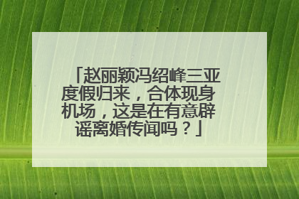 赵丽颖冯绍峰三亚度假归来,合体现身机场,这是在有意辟谣离婚传闻吗?