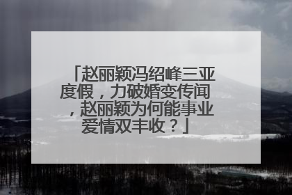 赵丽颖冯绍峰三亚度假,力破婚变传闻,赵丽颖为何能事业爱情双丰收?