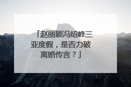 赵丽颖冯绍峰三亚度假,是否力破离婚传言?