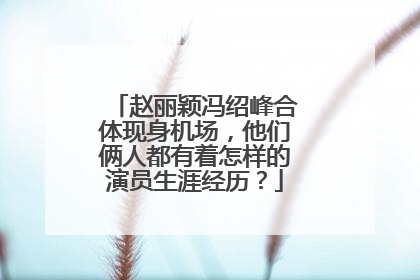 赵丽颖冯绍峰合体现身机场,他们俩人都有着怎样的演员生涯经历?