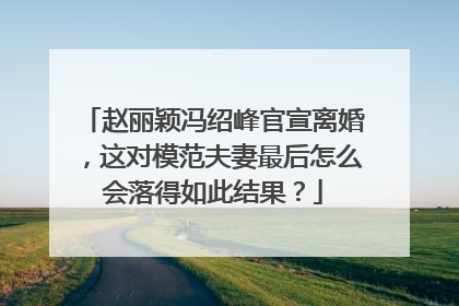 赵丽颖冯绍峰官宣离婚,这对模范夫妻最后怎么会落得如此结果?