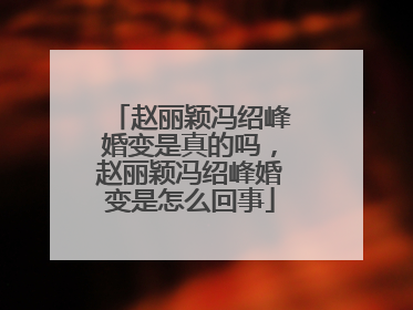 赵丽颖冯绍峰婚变是真的吗，赵丽颖冯绍峰婚变是怎么回事