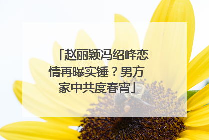 赵丽颖冯绍峰恋情再曝实锤?男方家中共度春宵