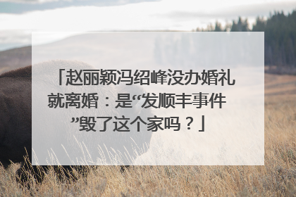赵丽颖冯绍峰没办婚礼就离婚:是“发顺丰事件”毁了这个家吗?