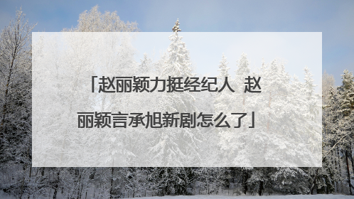 赵丽颖力挺经纪人 赵丽颖言承旭新剧怎么了