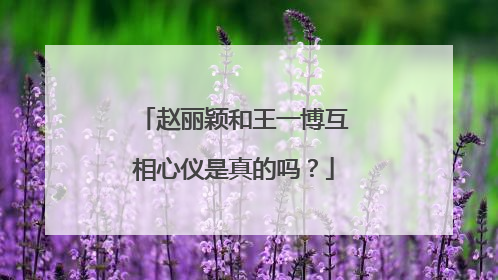 赵丽颖和王一博互相心仪是真的吗？
