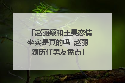 赵丽颖和王昊恋情坐实是真的吗 赵丽颖历任男友盘点