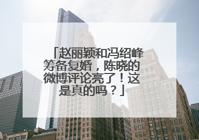 赵丽颖和冯绍峰筹备复婚,陈晓的微博评论亮了!这是真的吗?