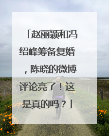 赵丽颖和冯绍峰筹备复婚，陈晓的微博评论亮了！这是真的吗？