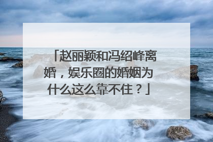 赵丽颖和冯绍峰离婚,娱乐圈的婚姻为什么这么靠不住?