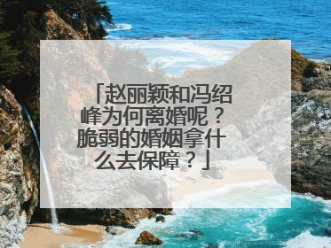 赵丽颖和冯绍峰为何离婚呢?脆弱的婚姻拿什么去保障?