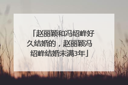 赵丽颖和冯绍峰好久结婚的，赵丽颖冯绍峰结婚未满3年