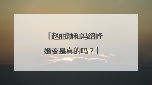 赵丽颖和冯绍峰婚变是真的吗?