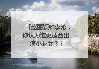 赵丽颖和李沁,你认为谁更适合出演小龙女?