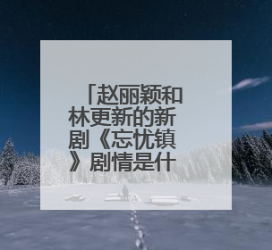 赵丽颖和林更新的新剧《忘忧镇》剧情是什么?