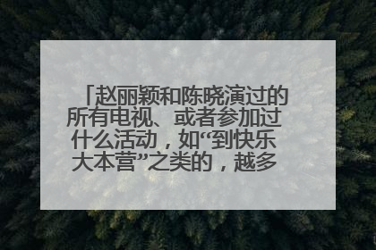 赵丽颖和陈晓演过的所有电视、或者参加过什么活动，如“到快乐大本营”之类的，越多越好，谢谢