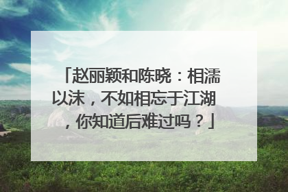 赵丽颖和陈晓：相濡以沫，不如相忘于江湖，你知道后难过吗？