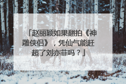 赵丽颖如果翻拍《神雕侠侣》,凭仙气能赶超了刘亦菲吗?