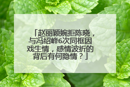 赵丽颖婉拒陈晓，与冯绍峰6次同框因戏生情，感情波折的背后有何隐情？
