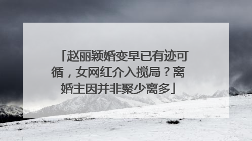 赵丽颖婚变早已有迹可循，女网红介入搅局？离婚主因并非聚少离多