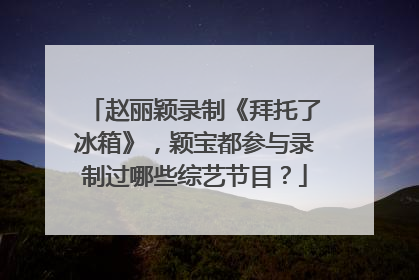赵丽颖录制《拜托了冰箱》，颖宝都参与录制过哪些综艺节目？