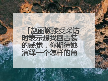 赵丽颖接受采访时表示想找回古装的感觉，你期待她演绎一个怎样的角色呢？