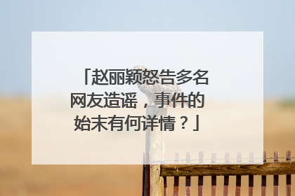 赵丽颖怒告多名网友造谣，事件的始末有何详情？