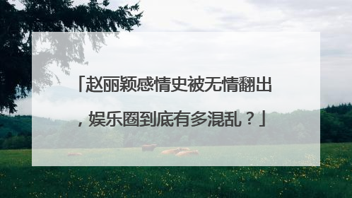 赵丽颖感情史被无情翻出，娱乐圈到底有多混乱？