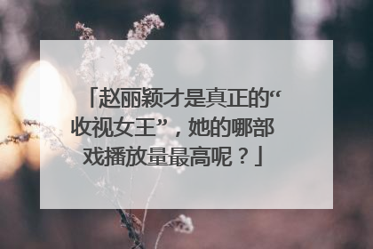 赵丽颖才是真正的“收视女王”，她的哪部戏播放量最高呢？