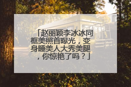 赵丽颖李冰冰同框美照首曝光，变身睡美人大秀美腿，你惊艳了吗？