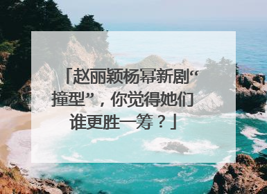 赵丽颖杨幂新剧“撞型”,你觉得她们谁更胜一筹?