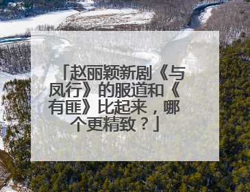 赵丽颖新剧《与凤行》的服道和《有匪》比起来,哪个更精致?