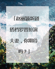 赵丽颖新剧搭档罗晋扮演夫妻，你期待吗？