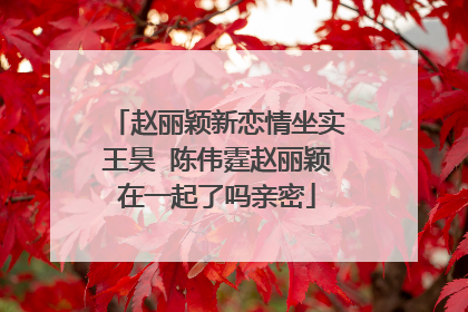 赵丽颖新恋情坐实王昊 陈伟霆赵丽颖在一起了吗亲密