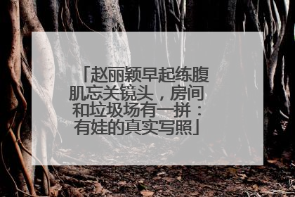 赵丽颖早起练腹肌忘关镜头，房间和垃圾场有一拼：有娃的真实写照