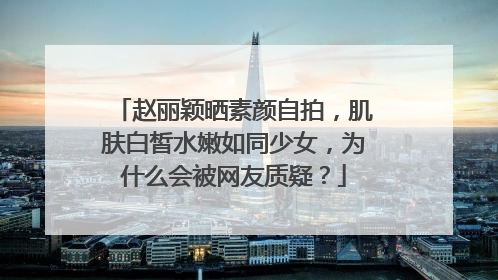 赵丽颖晒素颜自拍，肌肤白皙水嫩如同少女，为什么会被网友质疑？