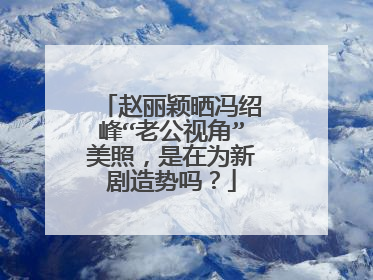 赵丽颖晒冯绍峰“老公视角”美照,是在为新剧造势吗?