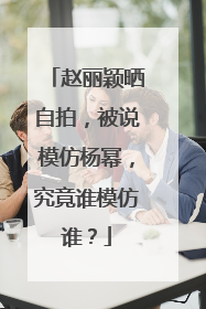 赵丽颖晒自拍,被说模仿杨幂,究竟谁模仿谁?