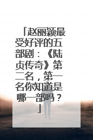 赵丽颖最受好评的五部剧：《陆贞传奇》第二名，第一名你知道是哪一部吗？