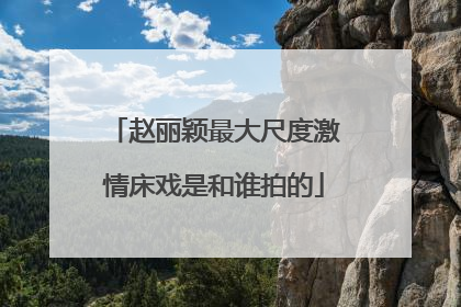 赵丽颖最大尺度激情床戏是和谁拍的