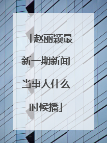 赵丽颖最新一期新闻当事人什么时候播