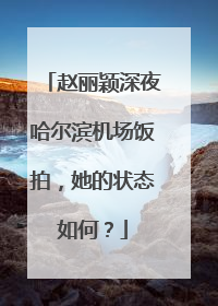 赵丽颖深夜哈尔滨机场饭拍,她的状态如何?