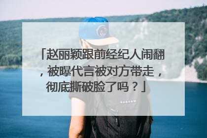 赵丽颖跟前经纪人闹翻，被曝代言被对方带走，彻底撕破脸了吗？