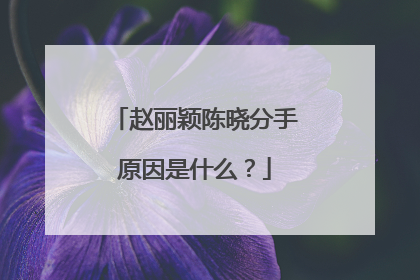 赵丽颖陈晓分手原因是什么？